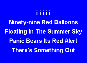 Ninety-nine Red Balloons
Floating In The Summer Sky
Panic Bears Its Red Alert

There's Something Out