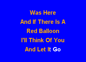Was Here
And If There Is A
Red Balloon

I'll Think Of You
And Let It Go