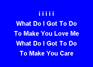 What Do I Got To Do
To Make You Love Me

What Do I Got To Do
To Make You Care