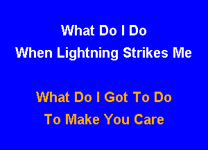 What Do I Do
When Lightning Strikes Me

What Do I Got To Do
To Make You Care