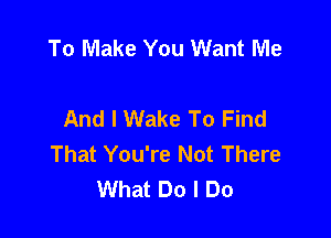 To Make You Want Me

And I Wake To Find

That You're Not There
What Do I Do