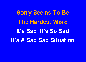 Sorry Seems To Be
The Hardest Word
It's Sad It's So Sad

It's A Sad Sad Situation