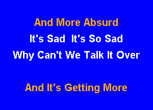 And More Absurd
It's Sad It's So Sad
Why Can't We Talk It Over

And It's Getting More