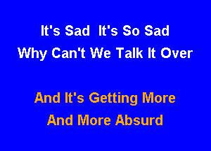 It's Sad It's So Sad
Why Can't We Talk It Over

And It's Getting More
And More Absurd