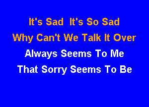 It's Sad It's So Sad
Why Can't We Talk It Over

Always Seems To Me
That Sorry Seems To Be