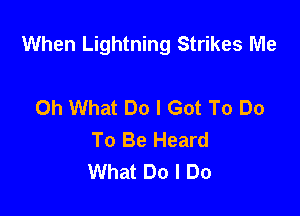 When Lightning Strikes Me

Oh What Do I Got To Do
To Be Heard
What Do I Do