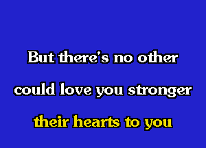 But there's no oiher

could love you 3110an

1heir hearts to you