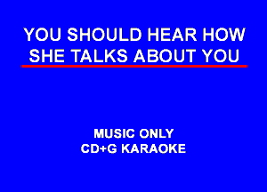 YOU SHOULD HEAR HOW
SHE TALKS ABOUT YOU

MUSIC ONLY
CDAtG KARAOKE