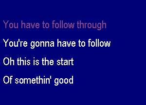 You're gonna have to follow

Oh this is the start

Of somethin' good