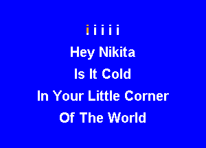 Hey Nikita
Is It Cold

In Your Little Corner
Of The World