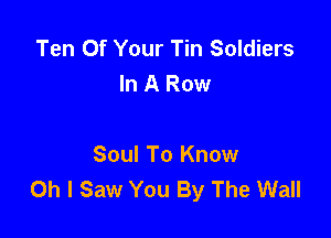 Ten Of Your Tin Soldiers
In A Row

Soul To Know
Oh I Saw You By The Wall