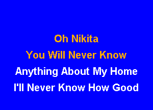 Oh Nikita

You Will Never Know
Anything About My Home
I'll Never Know How Good