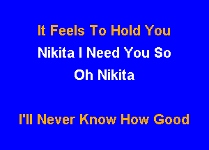It Feels To Hold You
Nikita I Need You So
Oh Nikita

I'll Never Know How Good