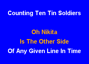 Counting Ten Tin Soldiers

Oh Nikita
Is The Other Side
Of Any Given Line In Time