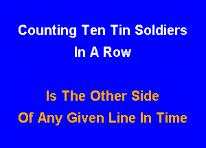 Counting Ten Tin Soldiers
In A Row

Is The Other Side
Of Any Given Line In Time