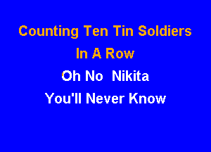 Counting Ten Tin Soldiers
In A Row
Oh No Nikita

You'll Never Know