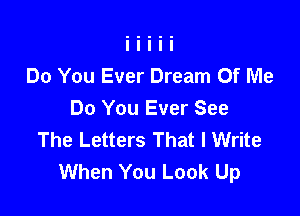 Do You Ever Dream Of Me

Do You Ever See
The Letters That I Write
When You Look Up