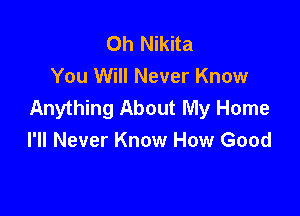 Oh Nikita
You Will Never Know
Anything About My Home

I'll Never Know How Good