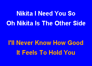 Nikita I Need You So
0h Nikita Is The Other Side

I'll Never Know How Good
It Feels To Hold You