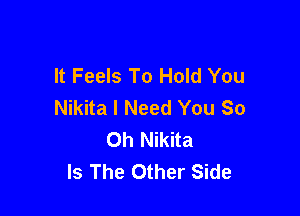 It Feels To Hold You
Nikita I Need You So

Oh Nikita
Is The Other Side
