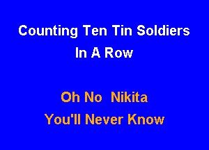Counting Ten Tin Soldiers
In A Row

Oh No Nikita
You'll Never Know