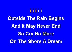 Outside The Rain Begins
And It May Never End

So Cry No More
On The Shore A Dream