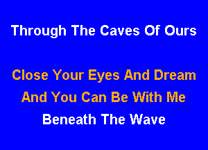 Through The Caves 0f Ours

Close Your Eyes And Dream
And You Can Be With Me
Beneath The Wave