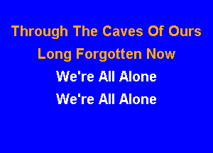 Through The Caves Of Ours
Long Forgotten Now
We're All Alone

We're All Alone