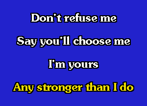 Don't refuse me
Say you'll choose me

I'm yours

Any stronger man I do
