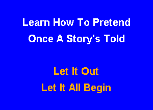 Learn How To Pretend
Once A Story's Told

Let It Out
Let It All Begin