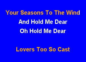 Your Seasons To The Wind
And Hold Me Dear
Oh Hold Me Dear

Lovers T00 80 Cast