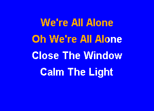 We're All Alone
Oh We're All Alone
Close The Window

Calm The Light