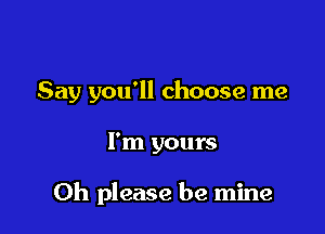 Say you'll choose me

I'm yours

Oh please be mine