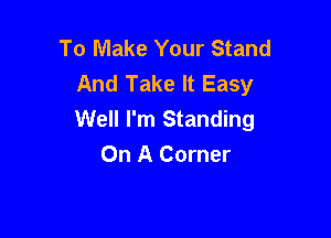 To Make Your Stand
And Take It Easy
Well I'm Standing

On A Corner