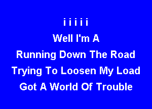 Well I'm A

Running Down The Road
Trying To Loosen My Load
Got A World Of Trouble