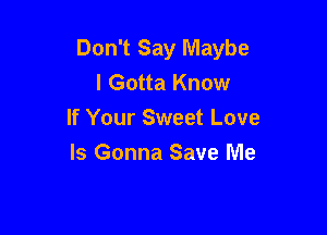 Don't Say Maybe
I Gotta Know

If Your Sweet Love

Is Gonna Save Me