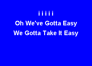 0h We've Gotta Easy
We Gotta Take It Easy