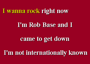 I wanna rock right now
I'm Rob Base and I
came to get down

I'm not internationally known