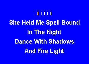 She Held Me Spell Bound
In The Night

Dance With Shadows
And Fire Light