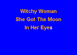Witchy Woman
She Got The Moon

In Her Eyes