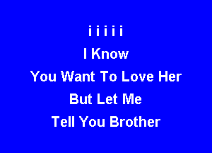 You Want To Love Her

But Let Me
Tell You Brother