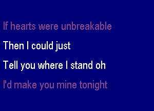 Then I could just

Tell you where I stand oh