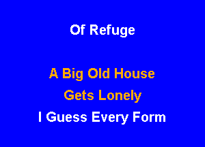 Of Refuge

A Big Old House
Gets Lonely

I Guess Every Form