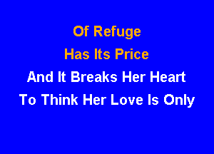 Of Refuge
Has Its Price
And It Breaks Her Heart

To Think Her Love Is Only