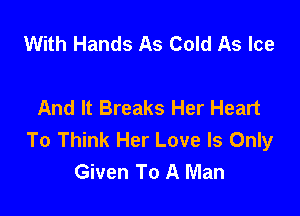 With Hands As Cold As Ice

And It Breaks Her Heart

To Think Her Love Is Only
Given To A Man