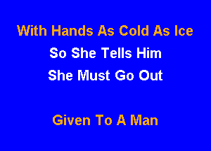 With Hands As Cold As Ice
So She Tells Him
She Must Go Out

Given To A Man