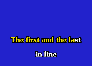 The first and the last

in line