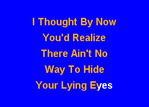 I Thought By Now
You'd Realize
There Ain't No
Way To Hide

Your Lying Eyes