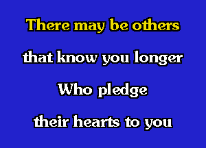 There may be others
that know you longer
Who pledge

their hearts to you