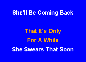 She'll Be Coming Back

That It's Only
For A While
She Swears That Soon